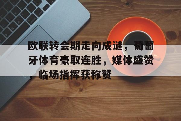 九游娱乐-欧联转会期走向成谜，葡萄牙体育豪取连胜，媒体盛赞，临场指挥获称赞的简单介绍