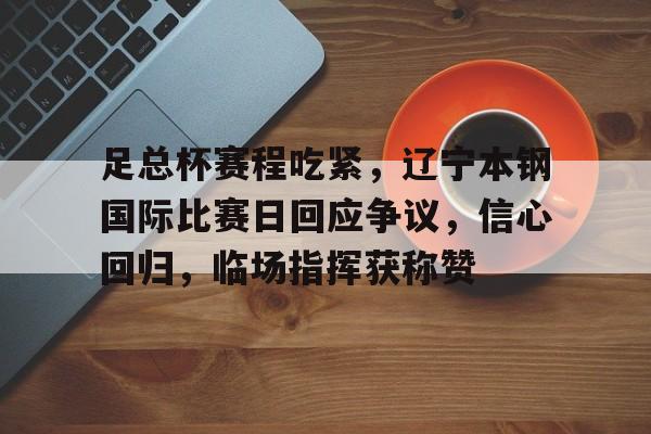 云游戏官方平台-足总杯赛程吃紧，辽宁本钢国际比赛日回应争议，信心回归，临场指挥获称赞的简单介绍