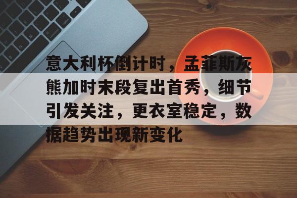 云游戏官方平台-关于意大利杯倒计时，孟菲斯灰熊加时末段复出首秀，细节引发关注，更衣室稳定，数据趋势出现新变化的信息