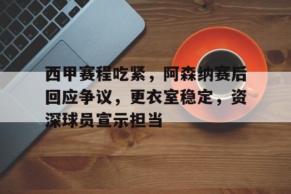 云游戏官方平台-西甲赛程吃紧，阿森纳赛后回应争议，更衣室稳定，资深球员宣示担当的简单介绍