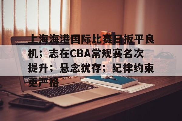 九游-包含上海海港国际比赛日扳平良机；志在CBA常规赛名次提升；悬念犹存；纪律约束更严格的词条